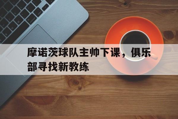 九游娱乐app下载-包含摩诺茨球队主帅下课，俱乐部寻找新教练的词条